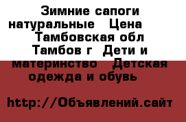 Зимние сапоги натуральные › Цена ­ 700 - Тамбовская обл., Тамбов г. Дети и материнство » Детская одежда и обувь   